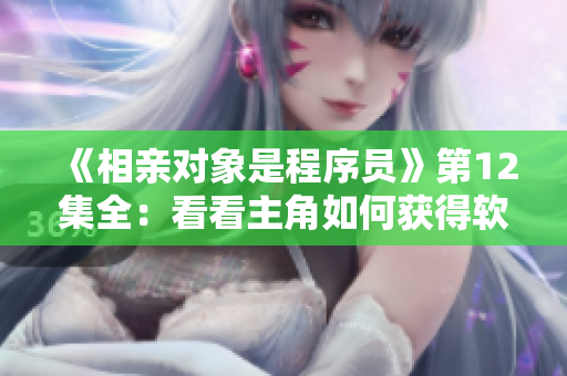《相親對象是程序員》第12集全：看看主角如何獲得軟件項目的靈感