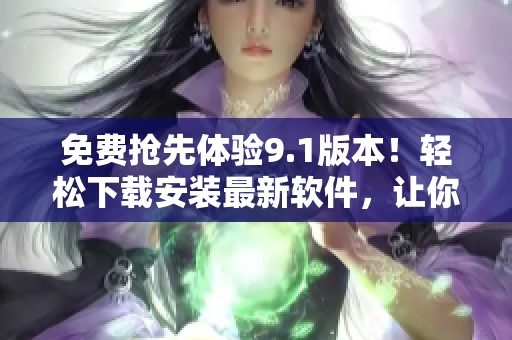 免費(fèi)搶先體驗(yàn)9.1版本！輕松下載安裝最新軟件，讓你的電腦跑得更快！
