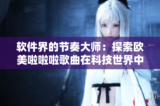 軟件界的節(jié)奏大師：探索歐美啦啦啦歌曲在科技世界中的新旋律