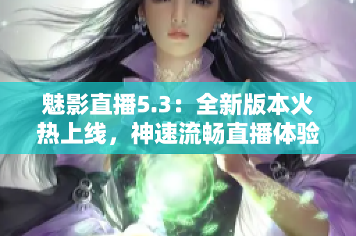 魅影直播5.3：全新版本火熱上線，神速流暢直播體驗(yàn)！