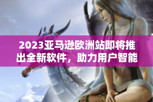 2023亞馬遜歐洲站即將推出全新軟件，助力用戶智能化購(gòu)物體驗(yàn)