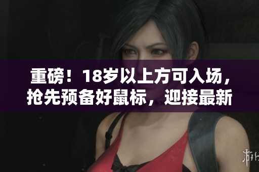 重磅！18歲以上方可入場(chǎng)，搶先預(yù)備好鼠標(biāo)，迎接最新軟件問世！