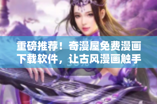 重磅推薦！奇漫屋免費漫畫下載軟件，讓古風(fēng)漫畫觸手可及