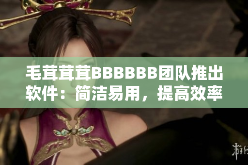毛茸茸茸BBBBBB團隊推出軟件：簡潔易用，提高效率！
