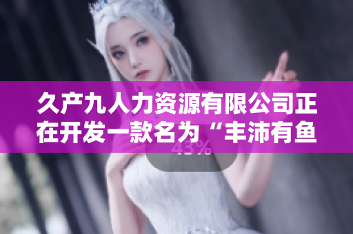 久產(chǎn)九人力資源有限公司正在開發(fā)一款名為“豐沛有魚”的人臉識別軟件
