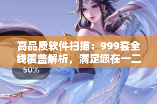高品質(zhì)軟件掃描：999套全線覆蓋解析，滿足您在一二三線的需求