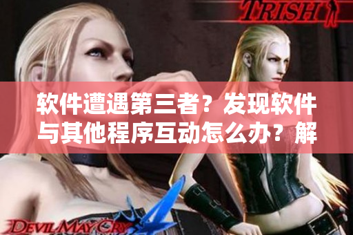軟件遭遇第三者？發(fā)現(xiàn)軟件與其他程序互動怎么辦？解決建議分享！