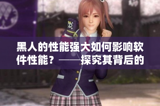 黑人的性能強大如何影響軟件性能？──探究其背后的技術(shù)原理
