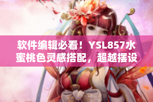 軟件編輯必看！YSL857水蜜桃色靈感搭配，超越擺設(shè)的美感神器