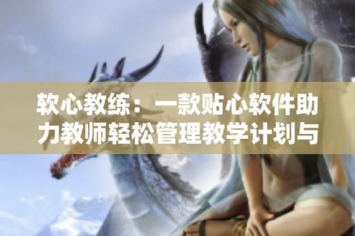 軟心教練：一款貼心軟件助力教師輕松管理教學(xué)計劃與學(xué)生成績