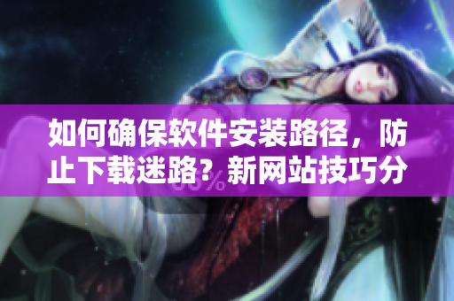 如何確保軟件安裝路徑，防止下載迷路？新網(wǎng)站技巧分享！