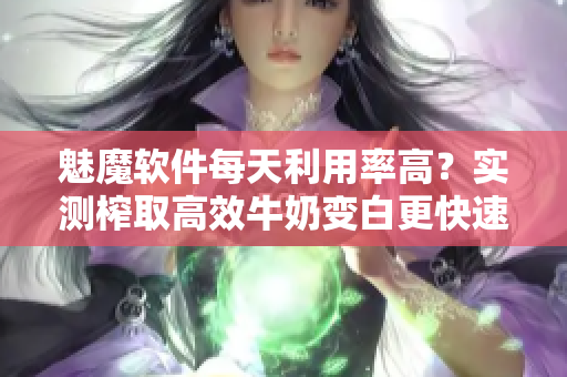 魅魔軟件每天利用率高？實(shí)測(cè)榨取高效牛奶變白更快速！