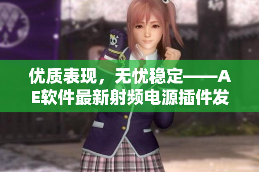優(yōu)質(zhì)表現(xiàn)，無(wú)憂穩(wěn)定——AE軟件最新射頻電源插件發(fā)布