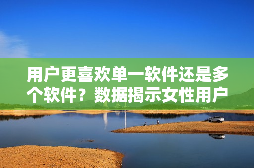 用戶更喜歡單一軟件還是多個軟件？數(shù)據(jù)揭示女性用戶選擇3款軟件過兩款
