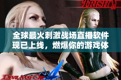 全球最火刺激戰(zhàn)場直播軟件現(xiàn)已上線，燃爆你的游戲體驗！