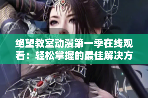 絕望教室動(dòng)漫第一季在線觀看：輕松掌握的最佳解決方案