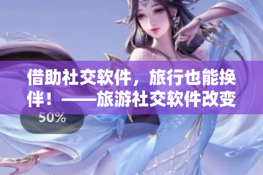 借助社交軟件，旅行也能換伴！——旅游社交軟件改變旅行方式的故事