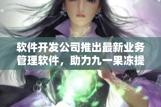 軟件開發(fā)公司推出最新業(yè)務(wù)管理軟件，助力九一果凍提高生產(chǎn)力！