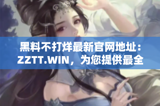 黑料不打烊最新官網(wǎng)地址：ZZTT.WIN，為您提供最全面的軟件黑科技！