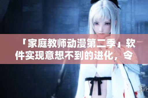 「家庭教師動漫第二季」軟件實現(xiàn)意想不到的進化，令觀眾大開眼界！