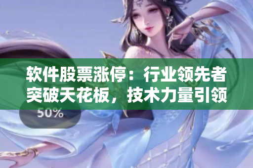 軟件股票漲停：行業(yè)領(lǐng)先者突破天花板，技術(shù)力量引領(lǐng)市場(chǎng)風(fēng)向