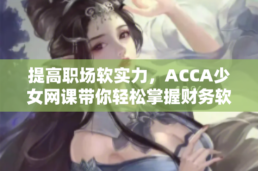 提高職場(chǎng)軟實(shí)力，ACCA少女網(wǎng)課帶你輕松掌握財(cái)務(wù)軟件！