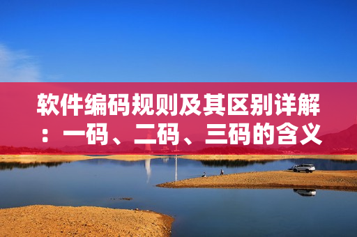軟件編碼規(guī)則及其區(qū)別詳解：一碼、二碼、三碼的含義及應用