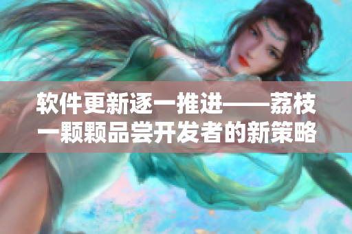 軟件更新逐一推進(jìn)——荔枝一顆顆品嘗開(kāi)發(fā)者的新策略