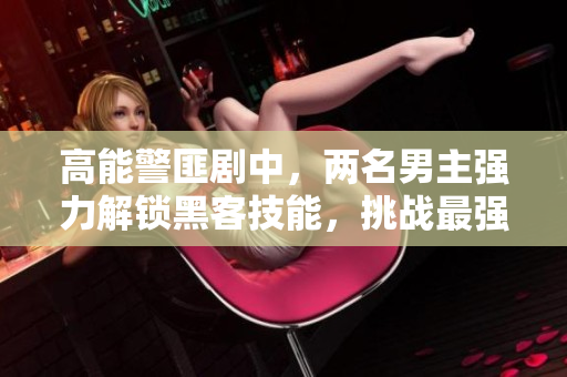 高能警匪劇中，兩名男主強力解鎖黑客技能，挑戰(zhàn)最強軟件防線！