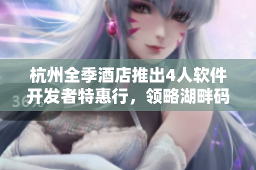 杭州全季酒店推出4人軟件開發(fā)者特惠行，領(lǐng)略湖畔碼農(nóng)之旅!