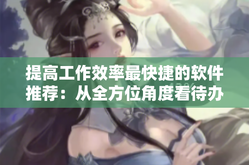 提高工作效率最快捷的軟件推薦：從全方位角度看待辦公軟件