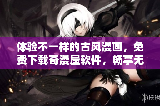 體驗(yàn)不一樣的古風(fēng)漫畫，免費(fèi)下載奇漫屋軟件，暢享無(wú)限量的漫畫資源！