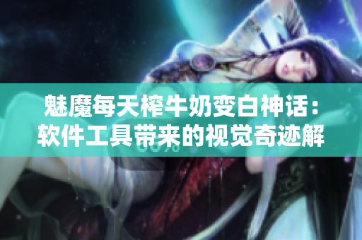 魅魔每天榨牛奶變白神話：軟件工具帶來(lái)的視覺(jué)奇跡解析