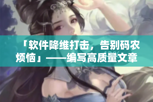 「軟件降維打擊，告別碼農(nóng)煩惱」——編寫高質(zhì)量文章，穿梭編碼泥潭