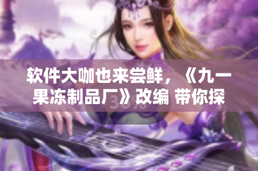 軟件大咖也來嘗鮮，《九一果凍制品廠》改編 帶你探秘萌新程序員的創(chuàng)新之路！
