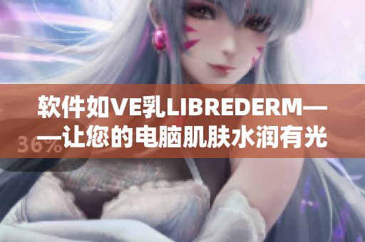 軟件如VE乳LIBREDERM——讓您的電腦肌膚水潤有光澤!