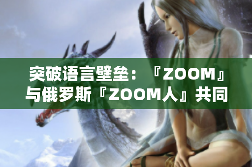 突破語言壁壘：『ZOOM』與俄羅斯『ZOOM人』共同解決遠(yuǎn)程會(huì)議難題