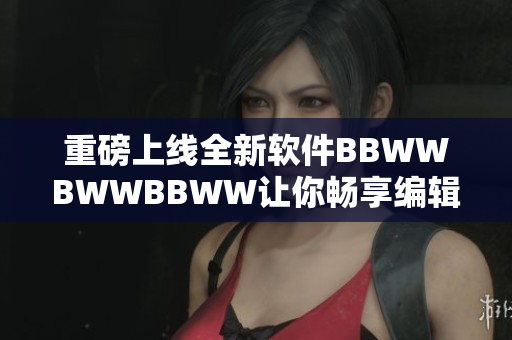 重磅上線全新軟件BBWWBWWBBWW讓你暢享編輯時(shí)代