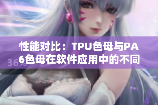 性能對比：TPU色母與PA6色母在軟件應(yīng)用中的不同表現(xiàn)