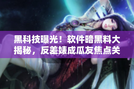 黑科技曝光！軟件暗黑料大揭秘，反差婊成瓜友焦點關(guān)注！