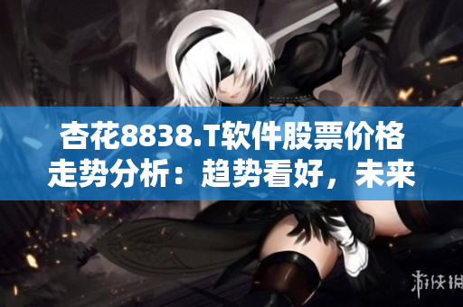 杏花8838.T軟件股票價(jià)格走勢(shì)分析：趨勢(shì)看好，未來可期！