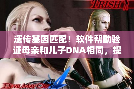 遺傳基因匹配！軟件幫助驗(yàn)證母親和兒子DNA相同，提高親子鑒定準(zhǔn)確度