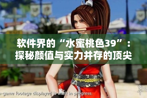 軟件界的“水蜜桃色39”：探秘顏值與實(shí)力并存的頂尖軟件產(chǎn)品