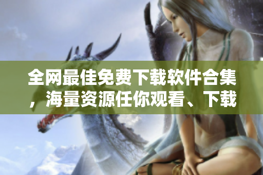 全網(wǎng)最佳免費(fèi)下載軟件合集，海量資源任你觀看、下載！