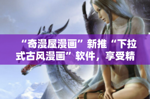 “奇漫屋漫畫”新推“下拉式古風(fēng)漫畫”軟件，享受精美細(xì)膩的視覺沖擊！