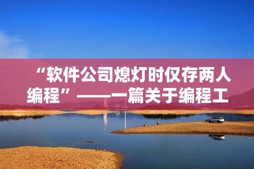 “軟件公司熄燈時(shí)僅存兩人編程”——一篇關(guān)于編程工作最后一名戰(zhàn)士的報(bào)道