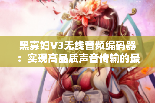 黑寡婦V3無線音頻編碼器：實(shí)現(xiàn)高品質(zhì)聲音傳輸?shù)淖罴堰x擇