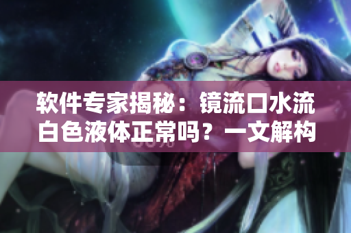 軟件專家揭秘：鏡流口水流白色液體正常嗎？一文解構(gòu)潤滑軟件故障處理方法