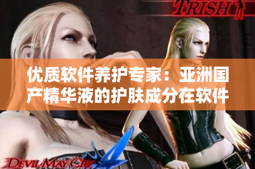 優(yōu)質(zhì)軟件養(yǎng)護(hù)專家：亞洲國產(chǎn)精華液的護(hù)膚成分在軟件保養(yǎng)中的應(yīng)用