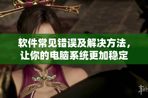 軟件常見錯(cuò)誤及解決方法，讓你的電腦系統(tǒng)更加穩(wěn)定